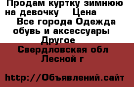 Продам куртку зимнюю на девочку. › Цена ­ 5 500 - Все города Одежда, обувь и аксессуары » Другое   . Свердловская обл.,Лесной г.